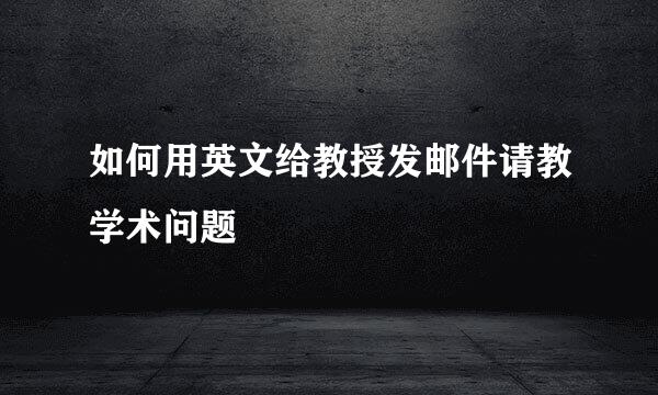 如何用英文给教授发邮件请教学术问题