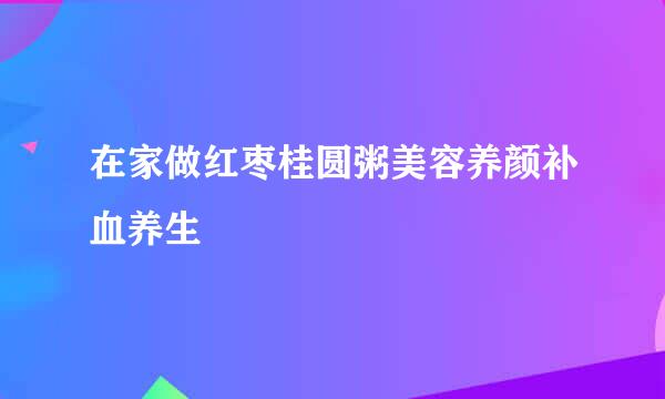 在家做红枣桂圆粥美容养颜补血养生