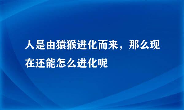 人是由猿猴进化而来，那么现在还能怎么进化呢