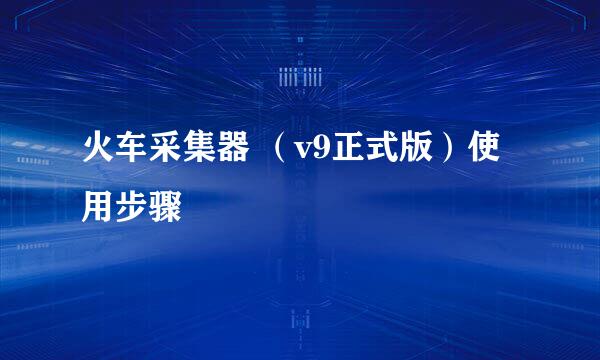 火车采集器 （v9正式版）使用步骤