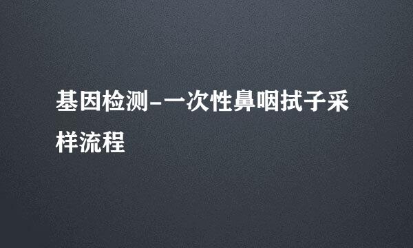 基因检测-一次性鼻咽拭子采样流程