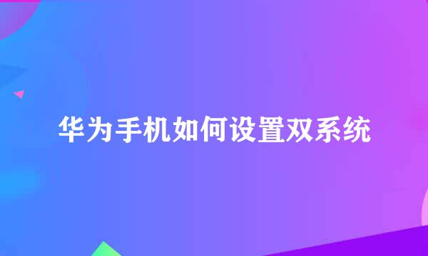 华为手机如何设置双系统