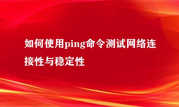 如何使用ping命令测试网络连接性与稳定性