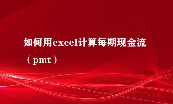 如何用excel计算每期现金流（pmt）