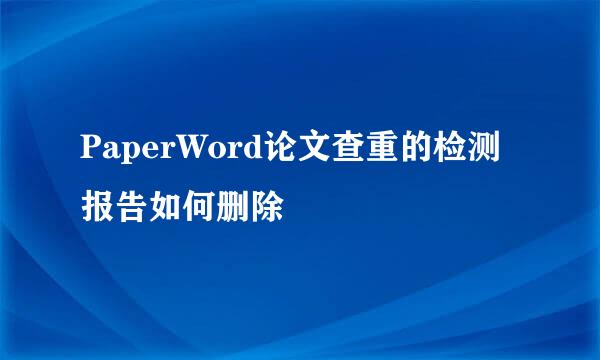 PaperWord论文查重的检测报告如何删除