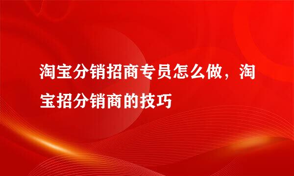 淘宝分销招商专员怎么做，淘宝招分销商的技巧