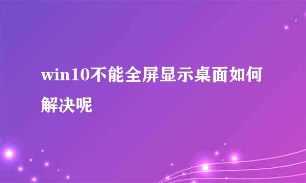 win10不能全屏显示桌面如何解决呢