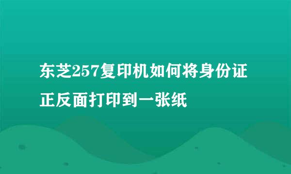 东芝257复印机如何将身份证正反面打印到一张纸
