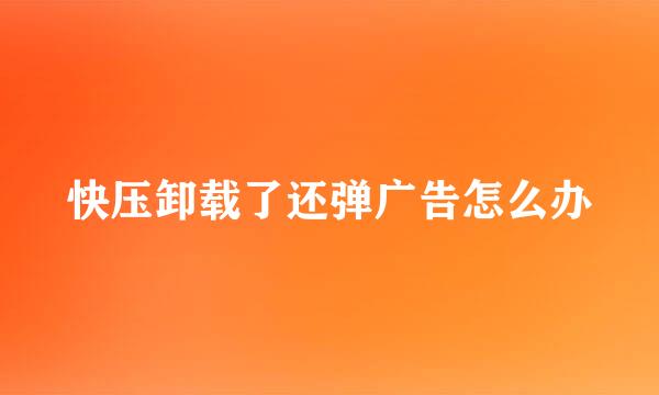 快压卸载了还弹广告怎么办