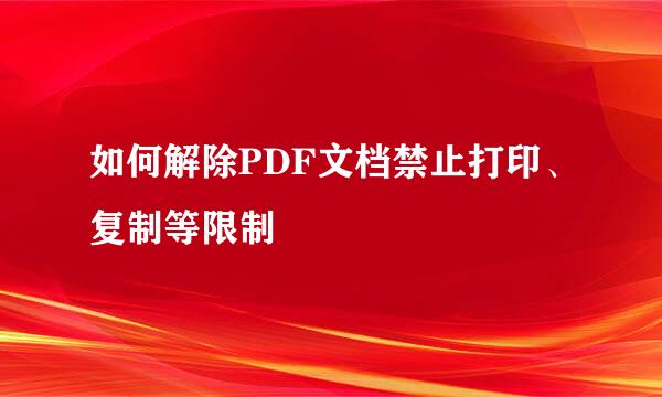 如何解除PDF文档禁止打印、复制等限制