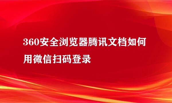 360安全浏览器腾讯文档如何用微信扫码登录