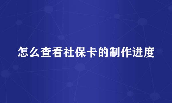 怎么查看社保卡的制作进度