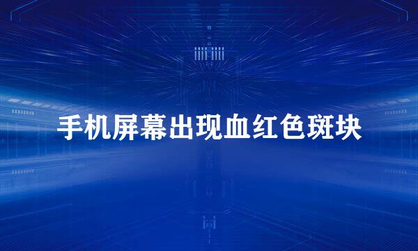 手机屏幕出现血红色斑块