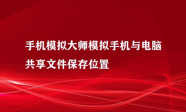 手机模拟大师模拟手机与电脑共享文件保存位置