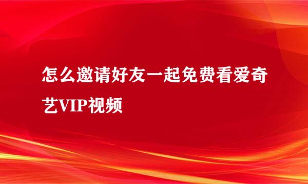 怎么邀请好友一起免费看爱奇艺VIP视频