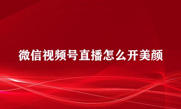微信视频号直播怎么开美颜