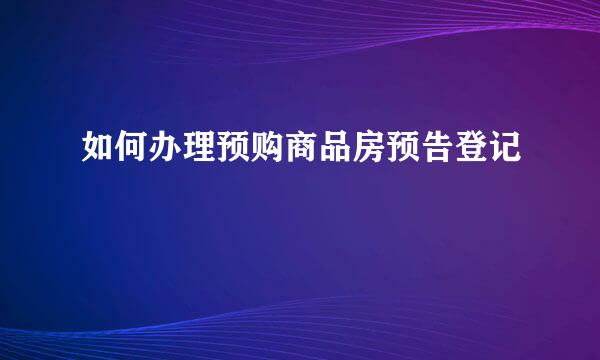如何办理预购商品房预告登记