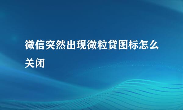 微信突然出现微粒贷图标怎么关闭