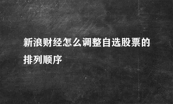 新浪财经怎么调整自选股票的排列顺序