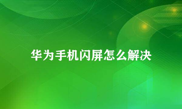 华为手机闪屏怎么解决
