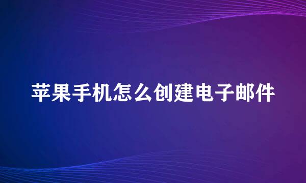 苹果手机怎么创建电子邮件
