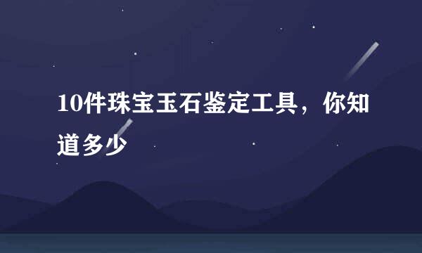 10件珠宝玉石鉴定工具，你知道多少