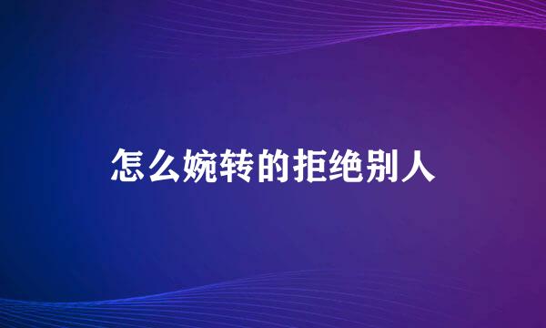怎么婉转的拒绝别人