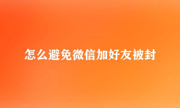 怎么避免微信加好友被封