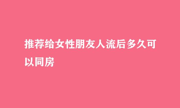 推荐给女性朋友人流后多久可以同房