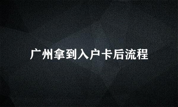 广州拿到入户卡后流程