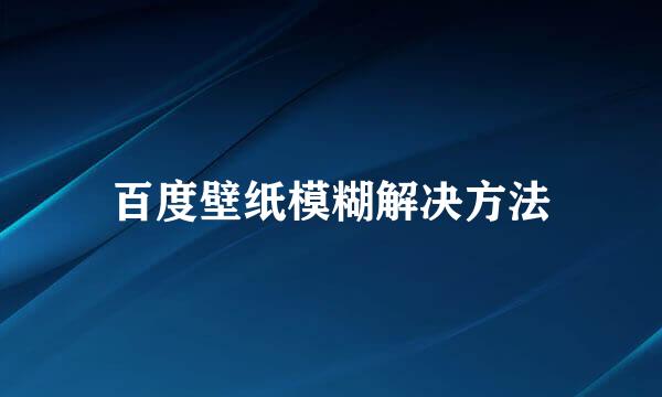 百度壁纸模糊解决方法