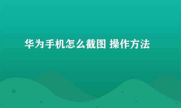 华为手机怎么截图 操作方法