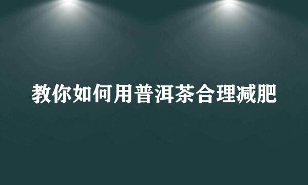 教你如何用普洱茶合理减肥