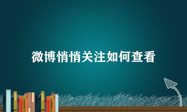 微博悄悄关注如何查看