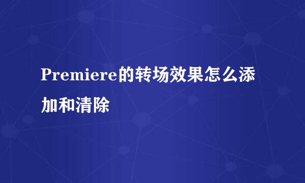 Premiere的转场效果怎么添加和清除