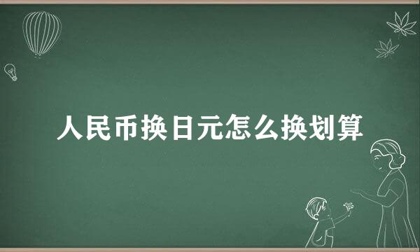 人民币换日元怎么换划算