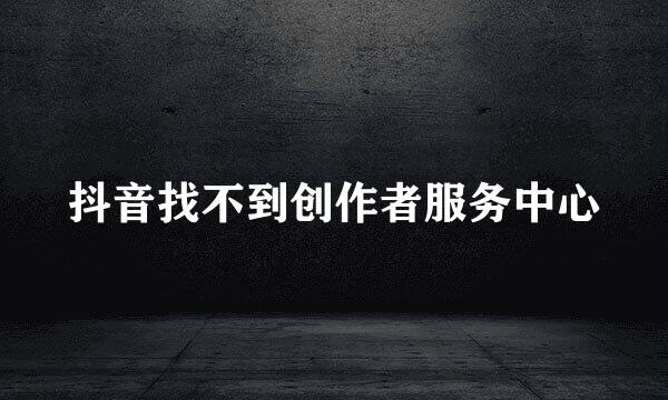 抖音找不到创作者服务中心