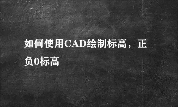 如何使用CAD绘制标高，正负0标高