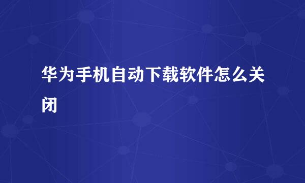 华为手机自动下载软件怎么关闭
