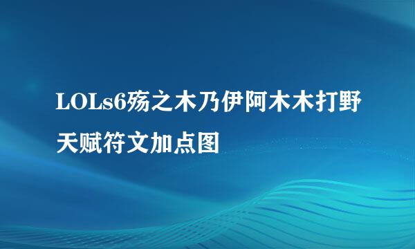 LOLs6殇之木乃伊阿木木打野天赋符文加点图