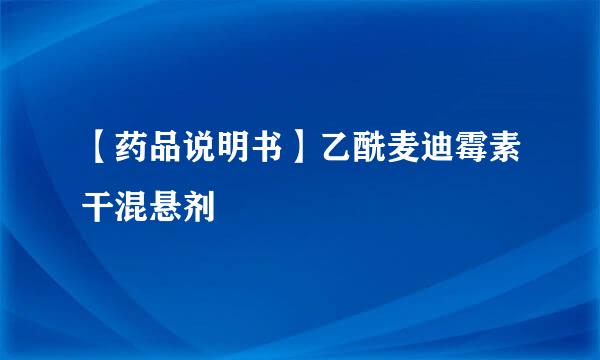 【药品说明书】乙酰麦迪霉素干混悬剂