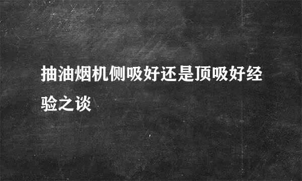 抽油烟机侧吸好还是顶吸好经验之谈