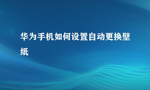 华为手机如何设置自动更换壁纸