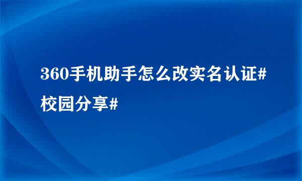 360手机助手怎么改实名认证#校园分享#