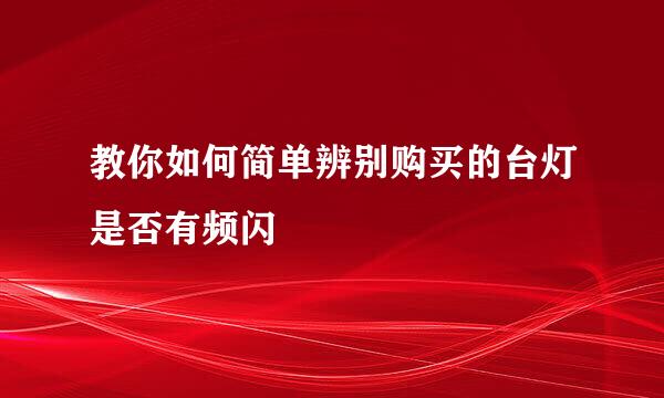 教你如何简单辨别购买的台灯是否有频闪