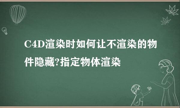 C4D渲染时如何让不渲染的物件隐藏?指定物体渲染
