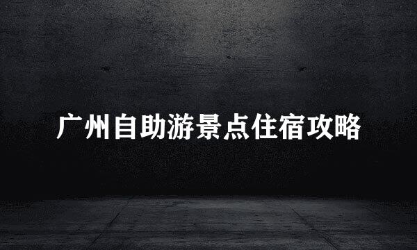 广州自助游景点住宿攻略