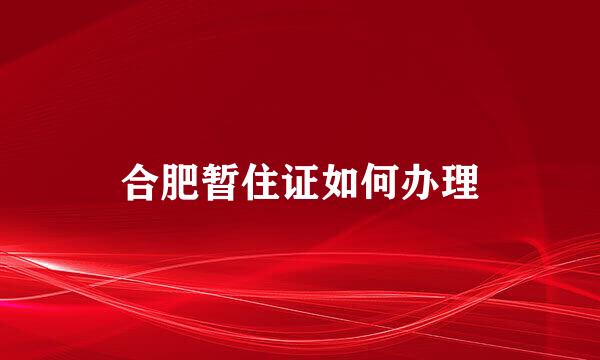 合肥暂住证如何办理