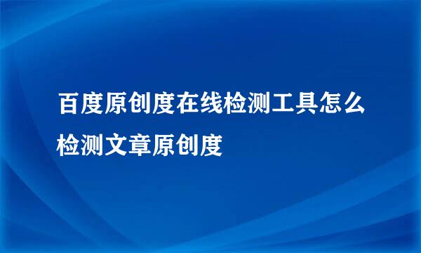 百度原创度在线检测工具怎么检测文章原创度
