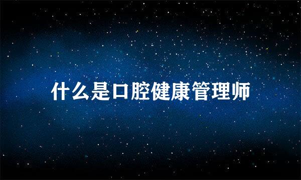 什么是口腔健康管理师